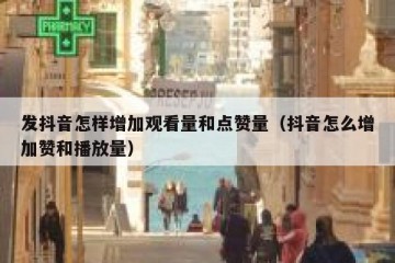 发抖音怎样增加观看量和点赞量（抖音怎么增加赞和播放量）