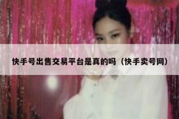 快手号出售交易平台是真的吗（快手卖号网）