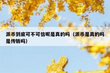 派币到底可不可信呢是真的吗（派币是真的吗是传销吗）