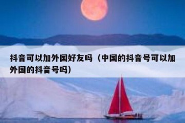 抖音可以加外国好友吗（中国的抖音号可以加外国的抖音号吗）