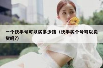 一个快手号可以买多少钱（快手买个号可以卖货吗?）