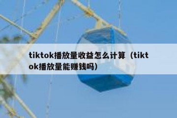 tiktok播放量收益怎么计算（tiktok播放量能赚钱吗）