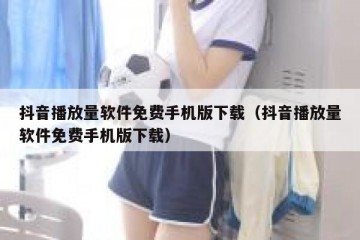 抖音播放量软件免费手机版下载（抖音播放量软件免费手机版下载）