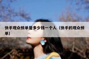 快手观众榜单是多少钱一个人（快手的观众榜单）