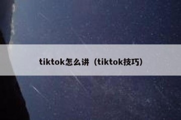 tiktok怎么讲（tiktok技巧）