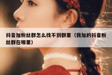 抖音加粉丝群怎么找不到群里（我加的抖音粉丝群在哪里）