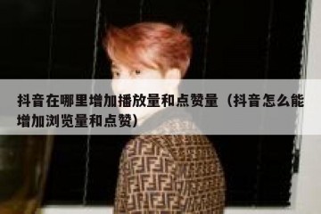 抖音在哪里增加播放量和点赞量（抖音怎么能增加浏览量和点赞）