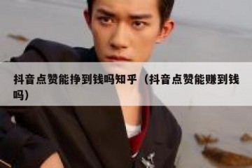 抖音点赞能挣到钱吗知乎（抖音点赞能赚到钱吗）