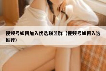 视频号如何加入优选联盟群（视频号如何入选推荐）