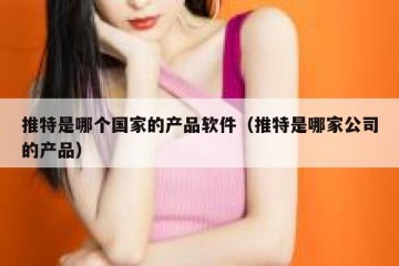 推特是哪个国家的产品软件（推特是哪家公司的产品）
