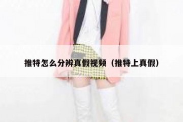 推特怎么分辨真假视频（推特上真假）