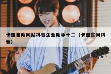 卡盟自助网站抖音企业助手十二（卡盟官网抖音）