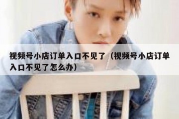 视频号小店订单入口不见了（视频号小店订单入口不见了怎么办）