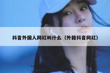 抖音外国人网红叫什么（外籍抖音网红）