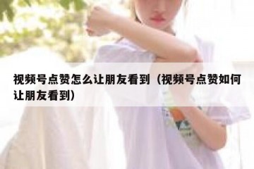 视频号点赞怎么让朋友看到（视频号点赞如何让朋友看到）