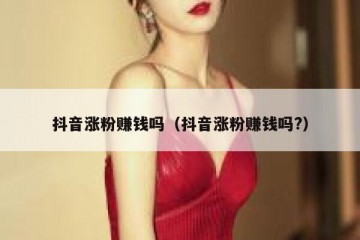 抖音涨粉赚钱吗（抖音涨粉赚钱吗?）