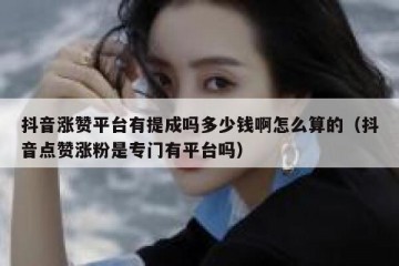 抖音涨赞平台有提成吗多少钱啊怎么算的（抖音点赞涨粉是专门有平台吗）
