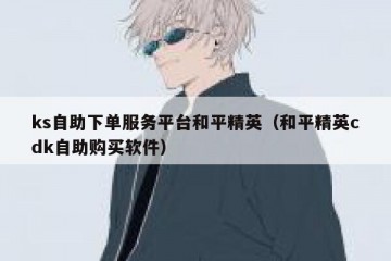 ks自助下单服务平台和平精英（和平精英cdk自助购买软件）