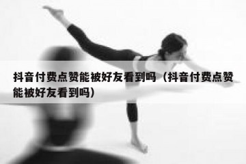 抖音付费点赞能被好友看到吗（抖音付费点赞能被好友看到吗）
