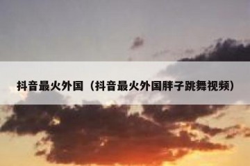 抖音最火外国（抖音最火外国胖子跳舞视频）