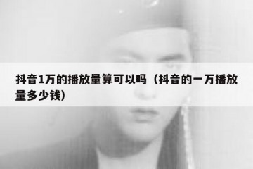 抖音1万的播放量算可以吗（抖音的一万播放量多少钱）