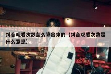 抖音观看次数怎么算出来的（抖音观看次数是什么意思）