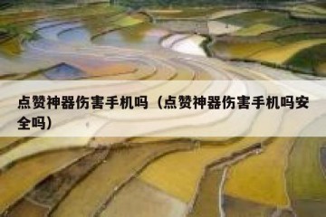 点赞神器伤害手机吗（点赞神器伤害手机吗安全吗）