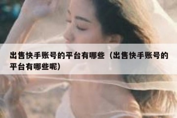 出售快手账号的平台有哪些（出售快手账号的平台有哪些呢）