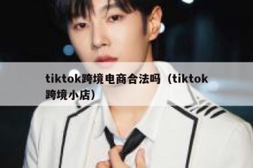 tiktok跨境电商合法吗（tiktok跨境小店）