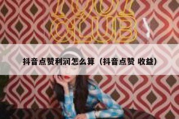 抖音点赞利润怎么算（抖音点赞 收益）
