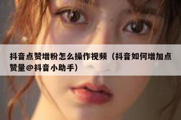 抖音点赞增粉怎么操作视频（抖音如何增加点赞量@抖音小助手）
