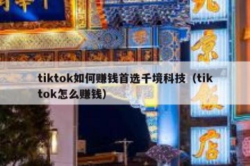 tiktok如何赚钱首选千境科技（tiktok怎么赚钱）