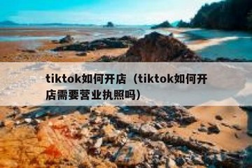 tiktok如何开店（tiktok如何开店需要营业执照吗）