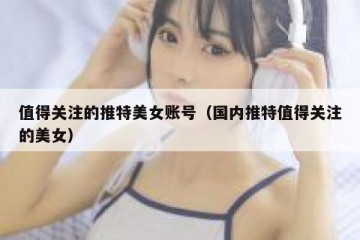 值得关注的推特美女账号（国内推特值得关注的美女）