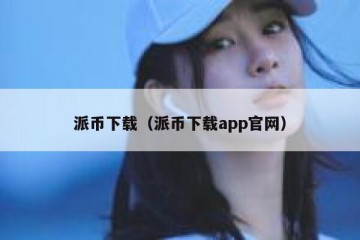派币下载（派币下载app官网）