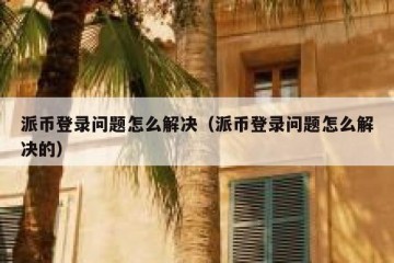 派币登录问题怎么解决（派币登录问题怎么解决的）