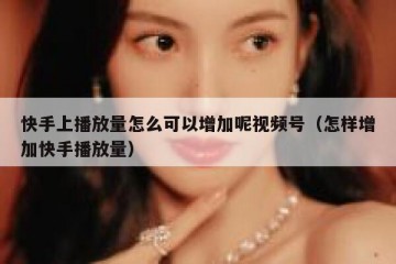 快手上播放量怎么可以增加呢视频号（怎样增加快手播放量）
