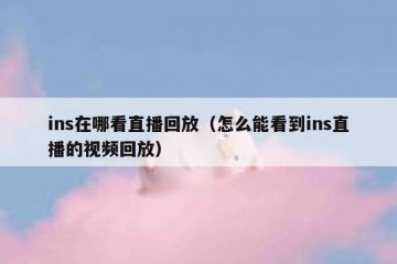 ins在哪看直播回放（怎么能看到ins直播的视频回放）