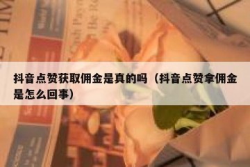 抖音点赞获取佣金是真的吗（抖音点赞拿佣金是怎么回事）