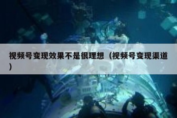 视频号变现效果不是很理想（视频号变现渠道）