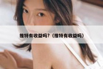推特有收益吗?（推特有收益吗）