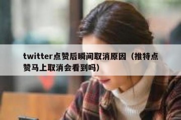 twitter点赞后瞬间取消原因（推特点赞马上取消会看到吗）