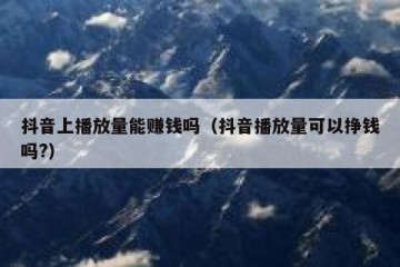 抖音上播放量能赚钱吗（抖音播放量可以挣钱吗?）