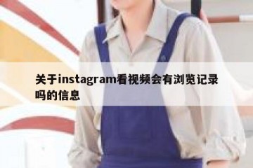 关于instagram看视频会有浏览记录吗的信息