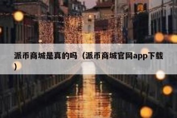 派币商城是真的吗（派币商城官网app下载）