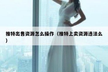 推特出售资源怎么操作（推特上卖资源违法么）