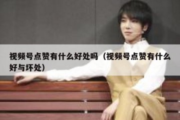 视频号点赞有什么好处吗（视频号点赞有什么好与坏处）