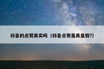 抖音的点赞真实吗（抖音点赞是真是假?）