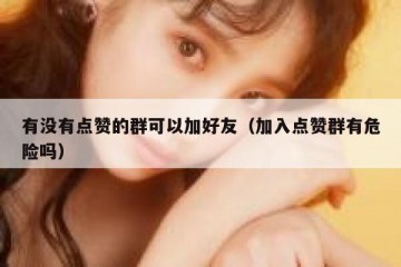 有没有点赞的群可以加好友（加入点赞群有危险吗）