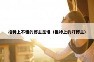 推特上不错的博主是谁（推特上的好博主）